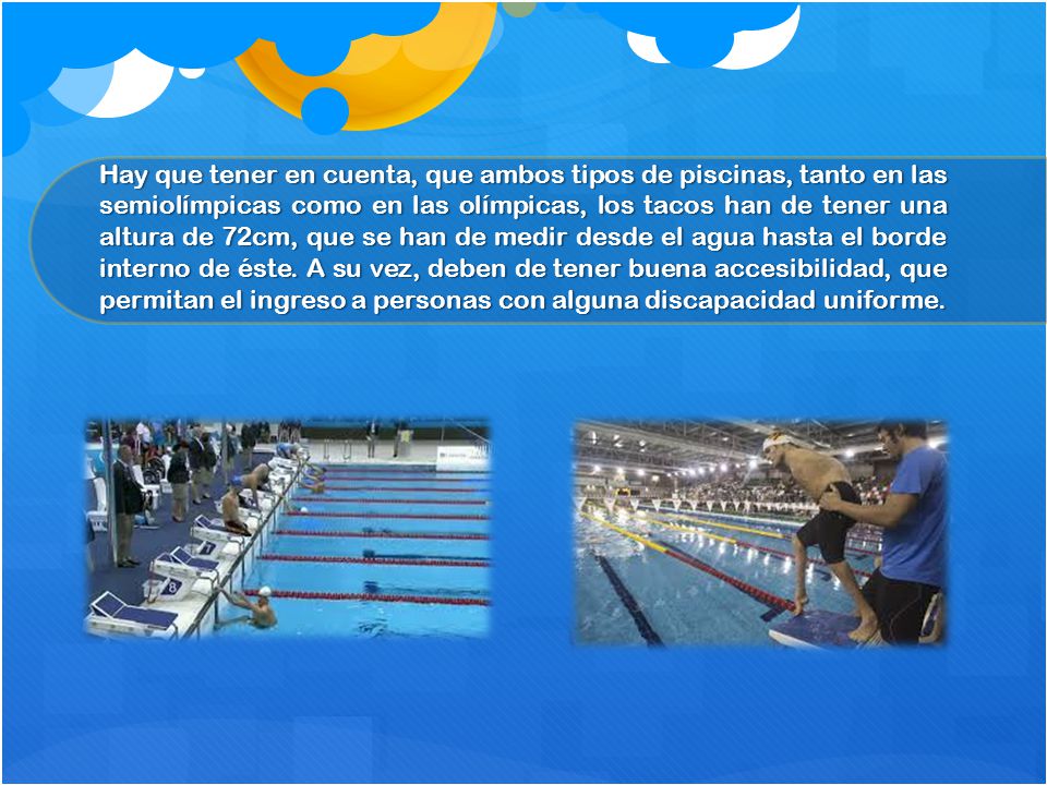 Hay que tener en cuenta, que ambos tipos de piscinas, tanto en las semiolímpicas como en las olímpicas, los tacos han de tener una altura de 72cm, que se han de medir desde el agua hasta el borde interno de éste.