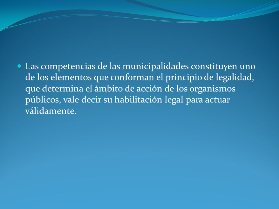 Las competencias de las municipalidades constituyen uno de los elementos que conforman el principio de legalidad, que determina el ámbito de acción de los organismos públicos, vale decir su habilitación legal para actuar válidamente.