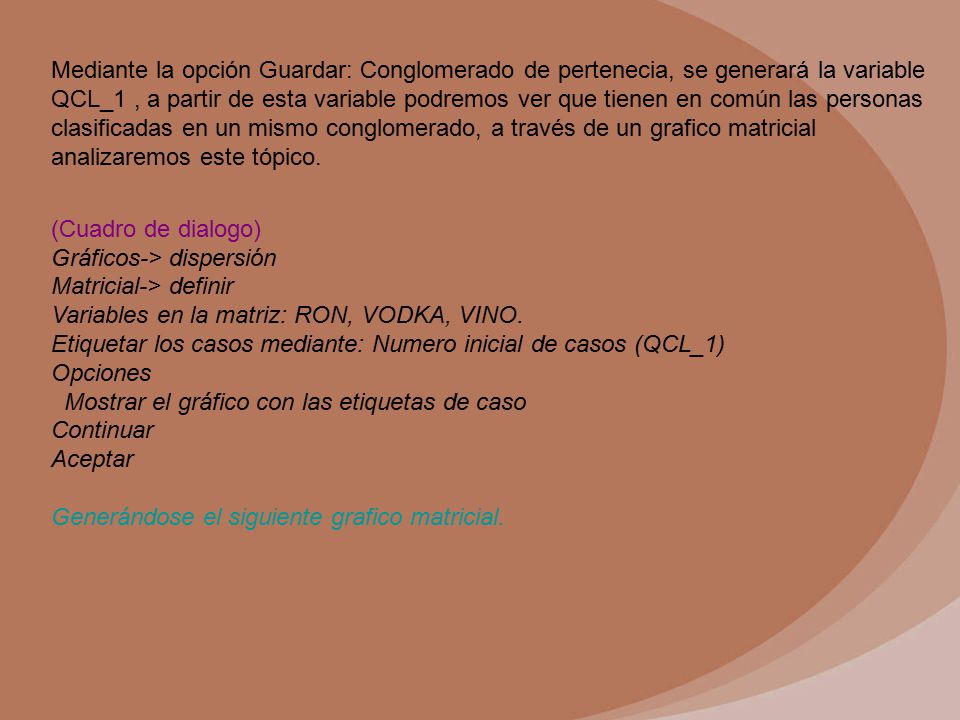 Mediante la opción Guardar: Conglomerado de pertenecia, se generará la variable QCL_1 , a partir de esta variable podremos ver que tienen en común las personas clasificadas en un mismo conglomerado, a través de un grafico matricial analizaremos este tópico.