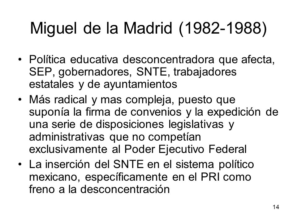 Miguel de la Madrid ( ) Política educativa desconcentradora que afecta, SEP, gobernadores, SNTE, trabajadores estatales y de ayuntamientos.