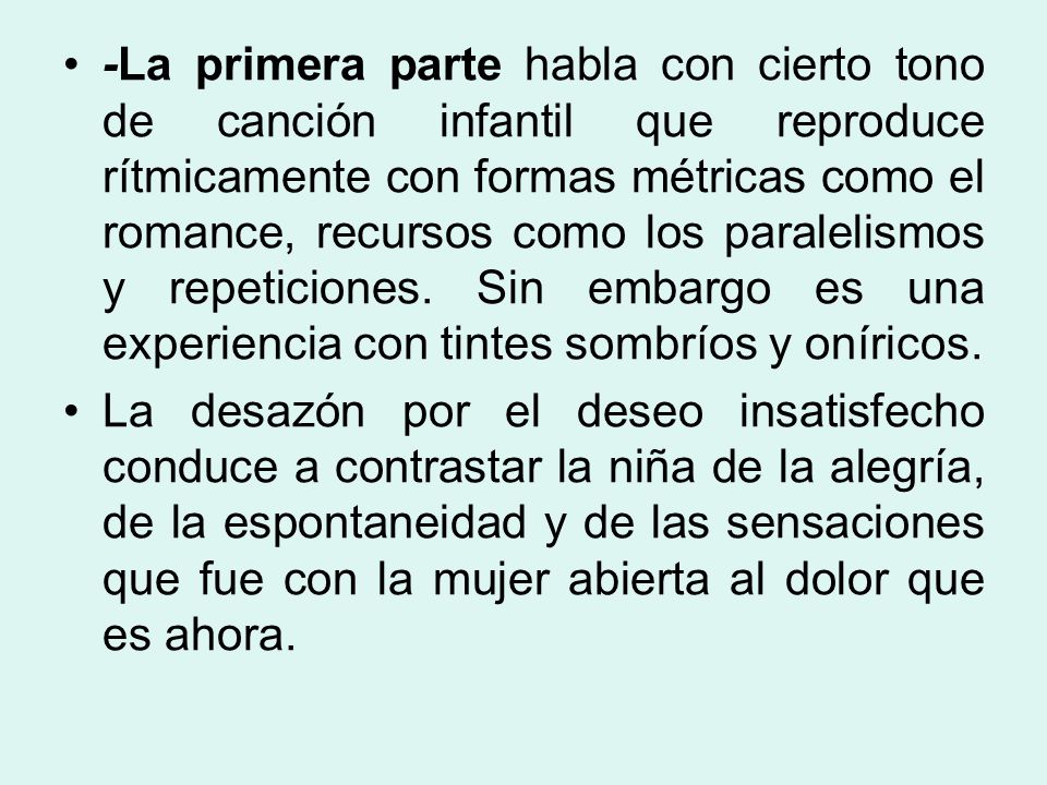 -La primera parte habla con cierto tono de canción infantil que reproduce rítmicamente con formas métricas como el romance, recursos como los paralelismos y repeticiones. Sin embargo es una experiencia con tintes sombríos y oníricos.