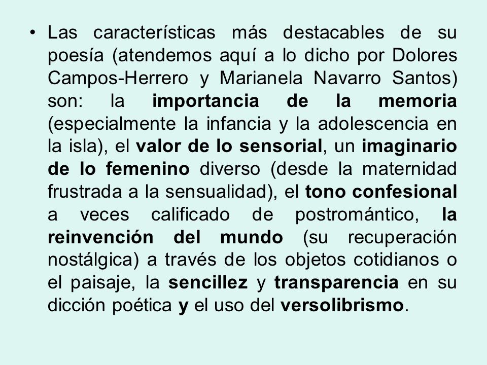 Las características más destacables de su poesía (atendemos aquí a lo dicho por Dolores Campos-Herrero y Marianela Navarro Santos) son: la importancia de la memoria (especialmente la infancia y la adolescencia en la isla), el valor de lo sensorial, un imaginario de lo femenino diverso (desde la maternidad frustrada a la sensualidad), el tono confesional a veces calificado de postromántico, la reinvención del mundo (su recuperación nostálgica) a través de los objetos cotidianos o el paisaje, la sencillez y transparencia en su dicción poética y el uso del versolibrismo.