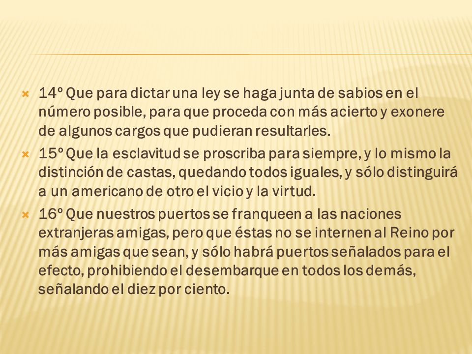 14º Que para dictar una ley se haga junta de sabios en el número posible, para que proceda con más acierto y exonere de algunos cargos que pudieran resultarles.