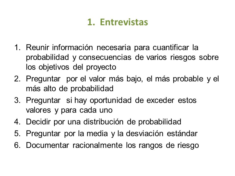 1. Entrevistas Reunir información necesaria para cuantificar la probabilidad y consecuencias de varios riesgos sobre los objetivos del proyecto.