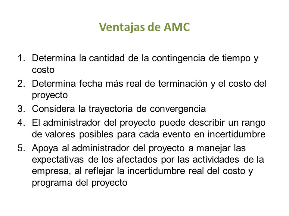 Ventajas de AMC Determina la cantidad de la contingencia de tiempo y costo. Determina fecha más real de terminación y el costo del proyecto.