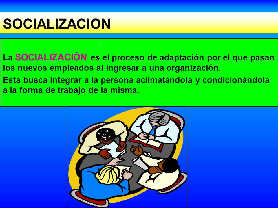 SOCIALIZACION : La SOCIALIZACIÓN es el proceso de adaptación por el que pasan los nuevos empleados al ingresar a una organización.