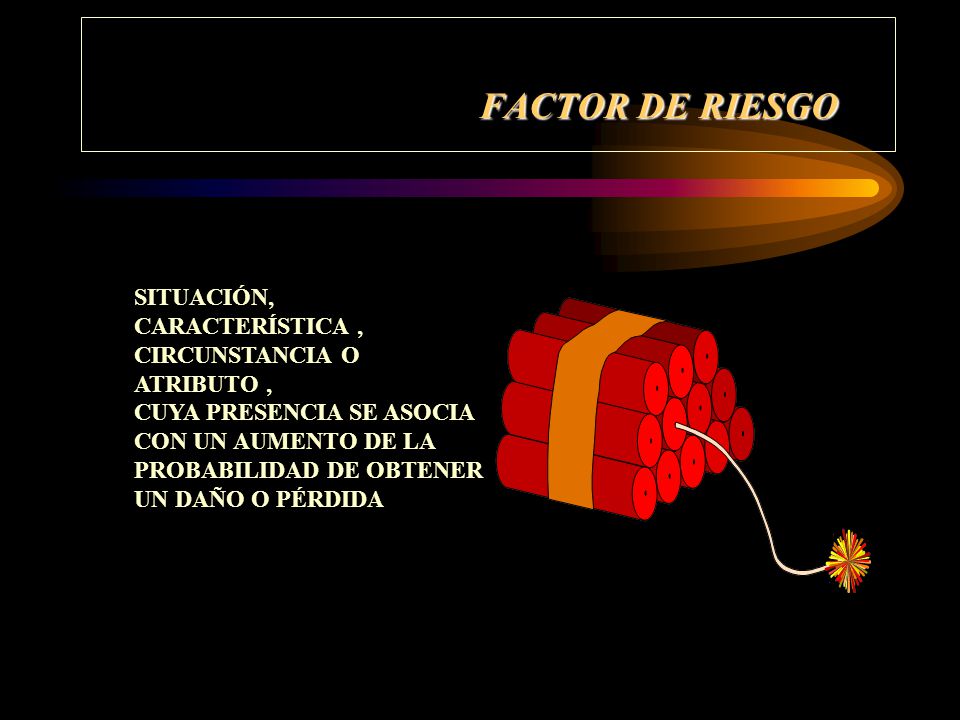 FACTOR DE RIESGO SITUACIÓN, CARACTERÍSTICA , CIRCUNSTANCIA O ATRIBUTO , CUYA PRESENCIA SE ASOCIA. CON UN AUMENTO DE LA.