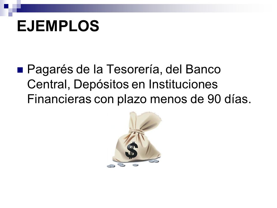 EJEMPLOS Pagarés de la Tesorería, del Banco Central, Depósitos en Instituciones Financieras con plazo menos de 90 días.