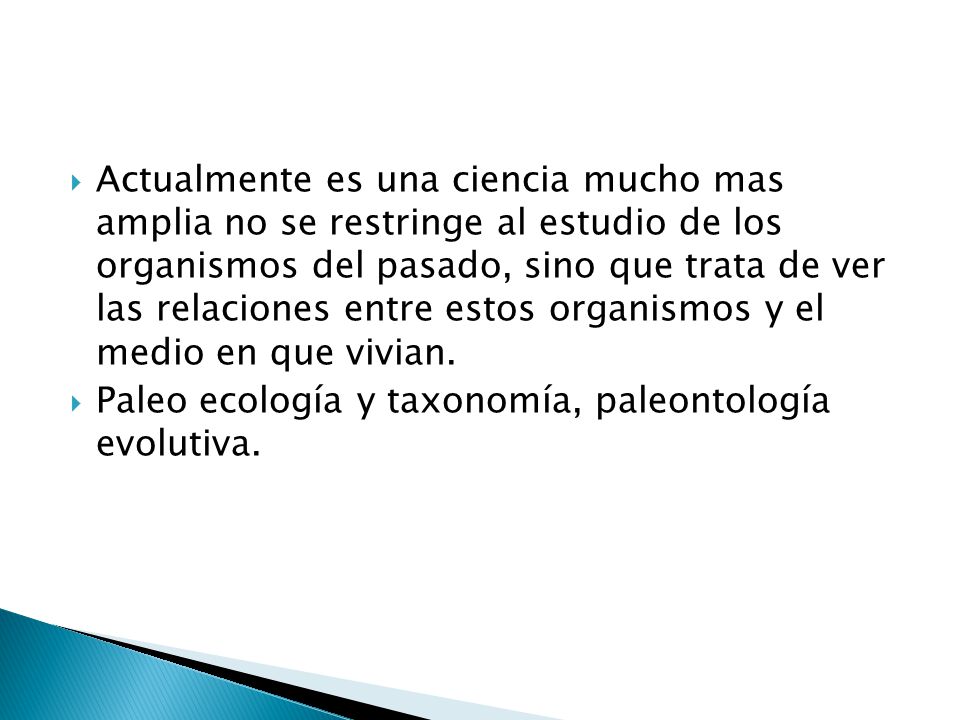Actualmente es una ciencia mucho mas amplia no se restringe al estudio de los organismos del pasado, sino que trata de ver las relaciones entre estos organismos y el medio en que vivian.