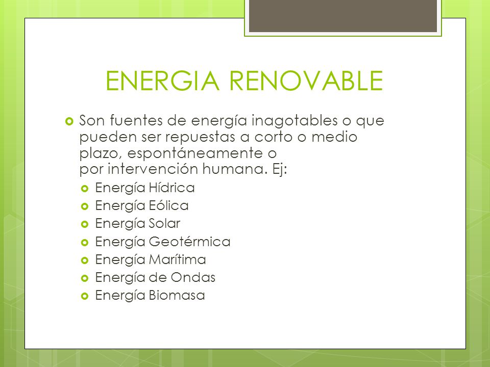 ENERGIA RENOVABLE Son fuentes de energía inagotables o que pueden ser repuestas a corto o medio plazo, espontáneamente o por intervención humana. Ej: