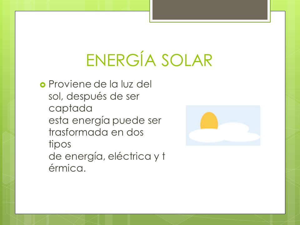 ENERGÍA SOLAR Proviene de la luz del sol, después de ser captada esta energía puede ser trasformada en dos tipos de energía, eléctrica y térmica.