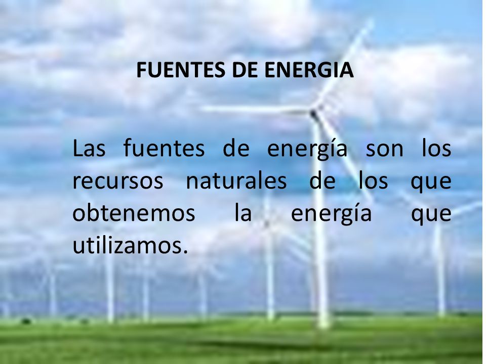FUENTES DE ENERGIA Las fuentes de energía son los recursos naturales de los que obtenemos la energía que utilizamos.
