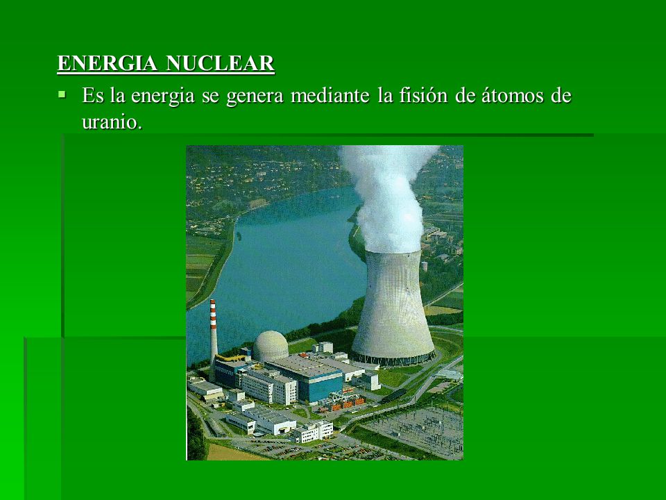 ENERGIA NUCLEAR Es la energia se genera mediante la fisión de átomos de uranio.
