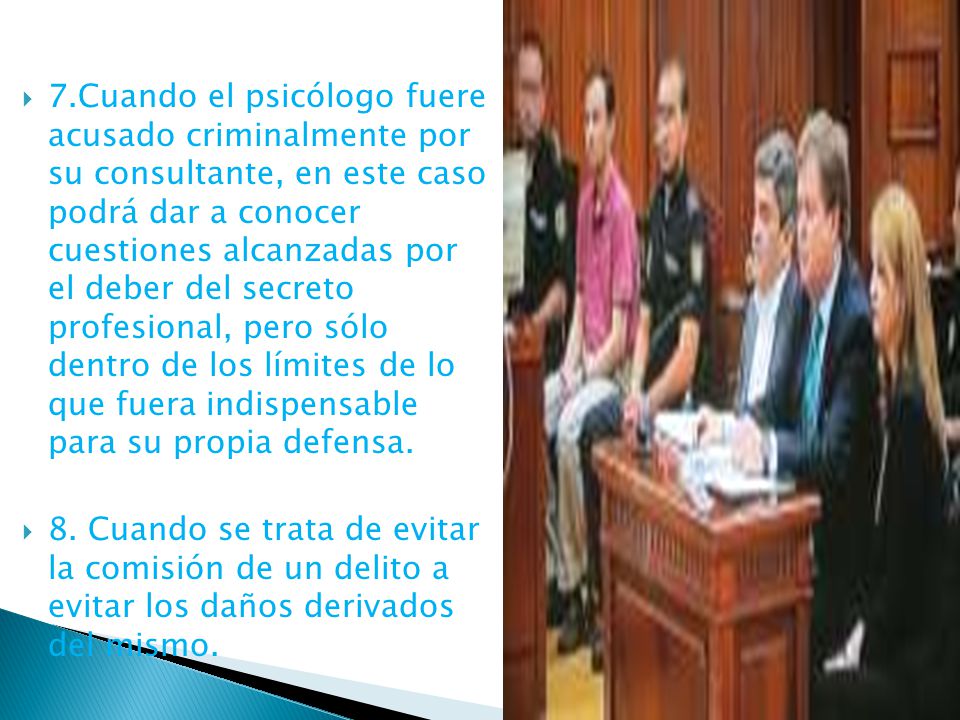 7.Cuando el psicólogo fuere acusado criminalmente por su consultante, en este caso podrá dar a conocer cuestiones alcanzadas por el deber del secreto profesional, pero sólo dentro de los límites de lo que fuera indispensable para su propia defensa.