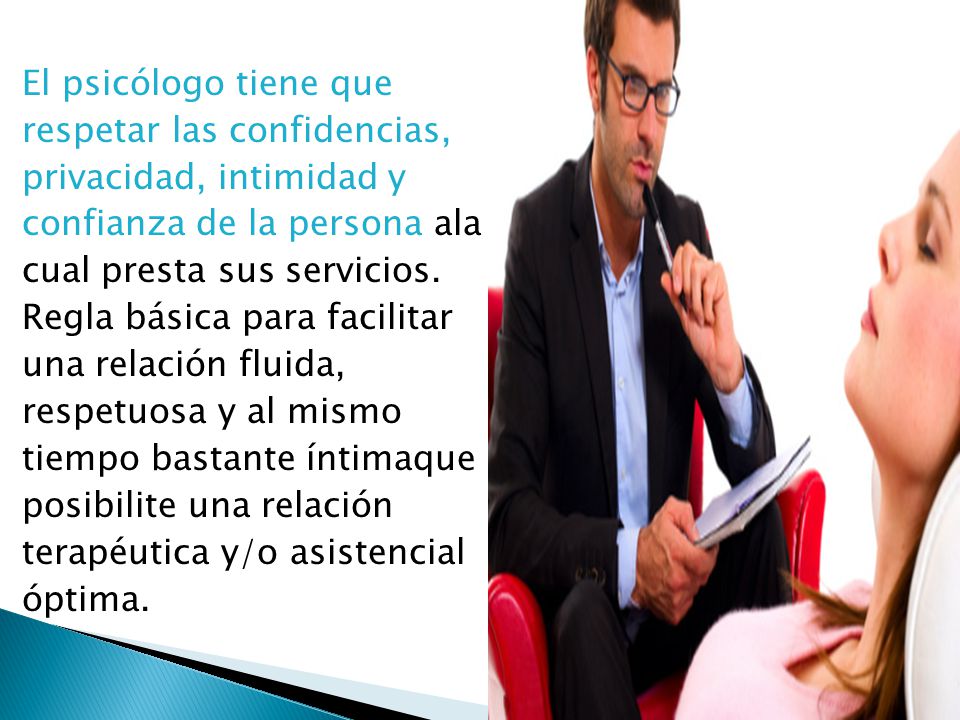 El psicólogo tiene que respetar las confidencias, privacidad, intimidad y confianza de la persona ala cual presta sus servicios.