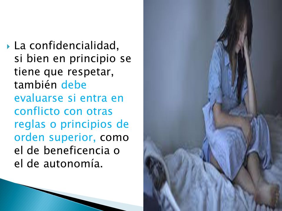 La confidencialidad, si bien en principio se tiene que respetar, también debe evaluarse si entra en conflicto con otras reglas o principios de orden superior, como el de beneficencia o el de autonomía.