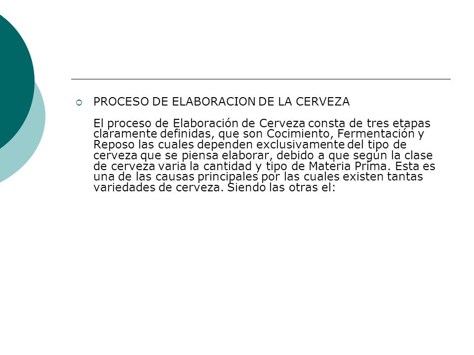 PROCESO DE ELABORACION DE LA CERVEZA El proceso de Elaboración de Cerveza consta de tres etapas claramente definidas, que son Cocimiento, Fermentación y Reposo las cuales dependen exclusivamente del tipo de cerveza que se piensa elaborar, debido a que según la clase de cerveza varia la cantidad y tipo de Materia Prima.