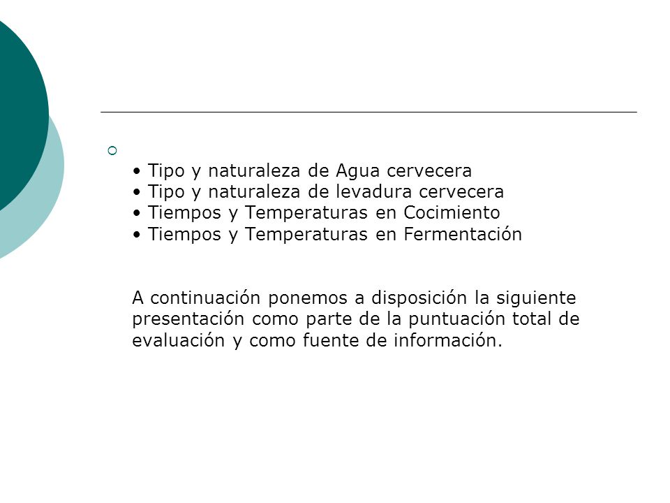 • Tipo y naturaleza de Agua cervecera • Tipo y naturaleza de levadura cervecera • Tiempos y Temperaturas en Cocimiento • Tiempos y Temperaturas en Fermentación A continuación ponemos a disposición la siguiente presentación como parte de la puntuación total de evaluación y como fuente de información.