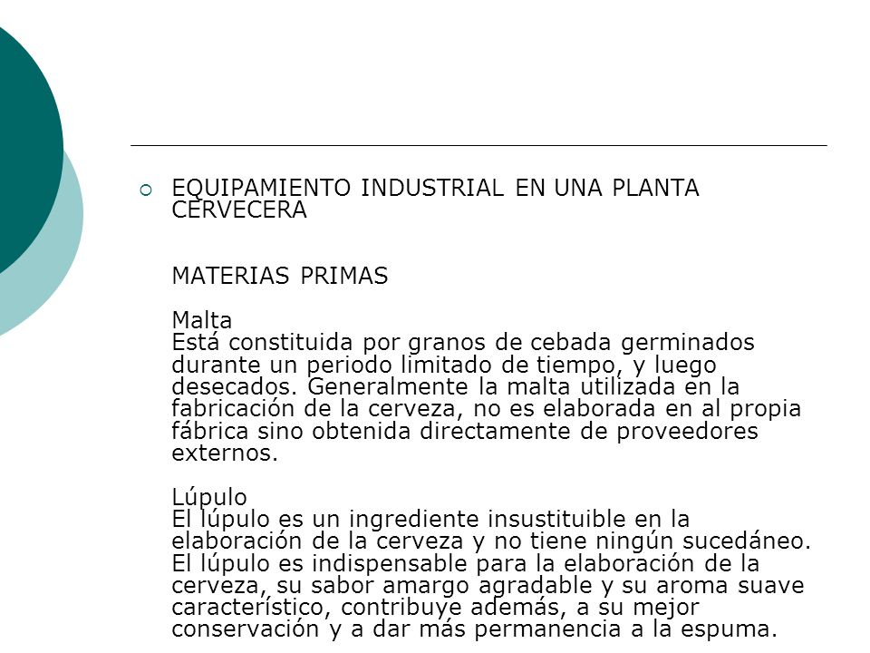 EQUIPAMIENTO INDUSTRIAL EN UNA PLANTA CERVECERA MATERIAS PRIMAS Malta Está constituida por granos de cebada germinados durante un periodo limitado de tiempo, y luego desecados.