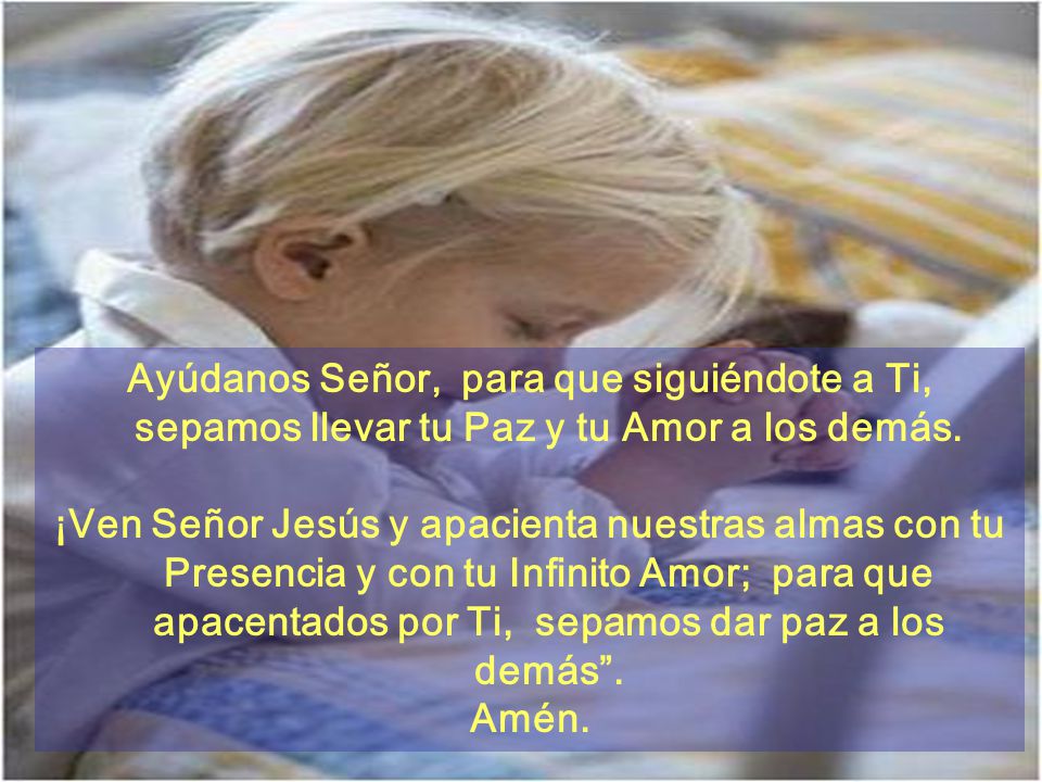 Ayúdanos Señor, para que siguiéndote a Ti, sepamos llevar tu Paz y tu Amor a los demás.