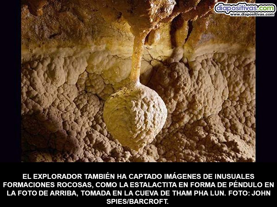 EL EXPLORADOR TAMBIÉN HA CAPTADO IMÁGENES DE INUSUALES FORMACIONES ROCOSAS, COMO LA ESTALACTITA EN FORMA DE PÉNDULO EN LA FOTO DE ARRIBA, TOMADA EN LA CUEVA DE THAM PHA LUN.