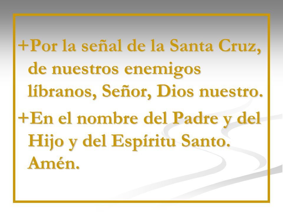 +Por la señal de la Santa Cruz, de nuestros enemigos líbranos, Señor, Dios nuestro.