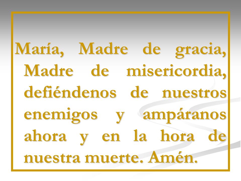 María, Madre de gracia, Madre de misericordia, defiéndenos de nuestros enemigos y ampáranos ahora y en la hora de nuestra muerte.