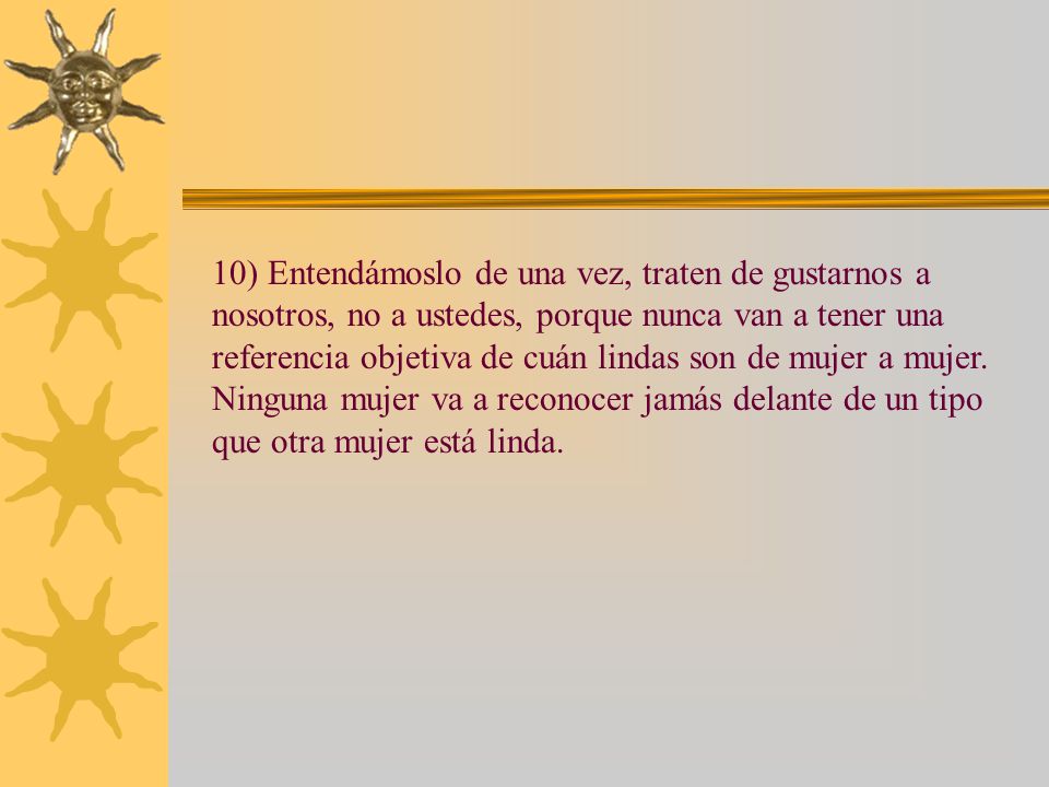 10) Entendámoslo de una vez, traten de gustarnos a nosotros, no a ustedes, porque nunca van a tener una referencia objetiva de cuán lindas son de mujer a mujer.
