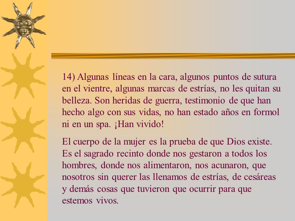 14) Algunas líneas en la cara, algunos puntos de sutura en el vientre, algunas marcas de estrías, no les quitan su belleza. Son heridas de guerra, testimonio de que han hecho algo con sus vidas, no han estado años en formol ni en un spa. ¡Han vivido!