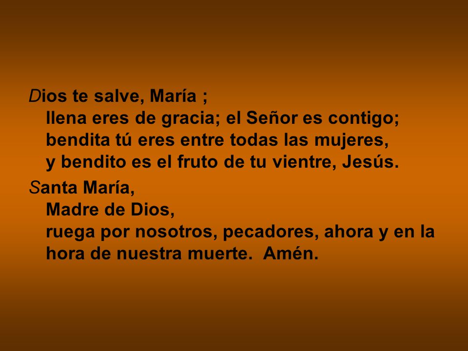 Dios te salve, María ; llena eres de gracia; el Señor es contigo; bendita tú eres entre todas las mujeres, y bendito es el fruto de tu vientre, Jesús.