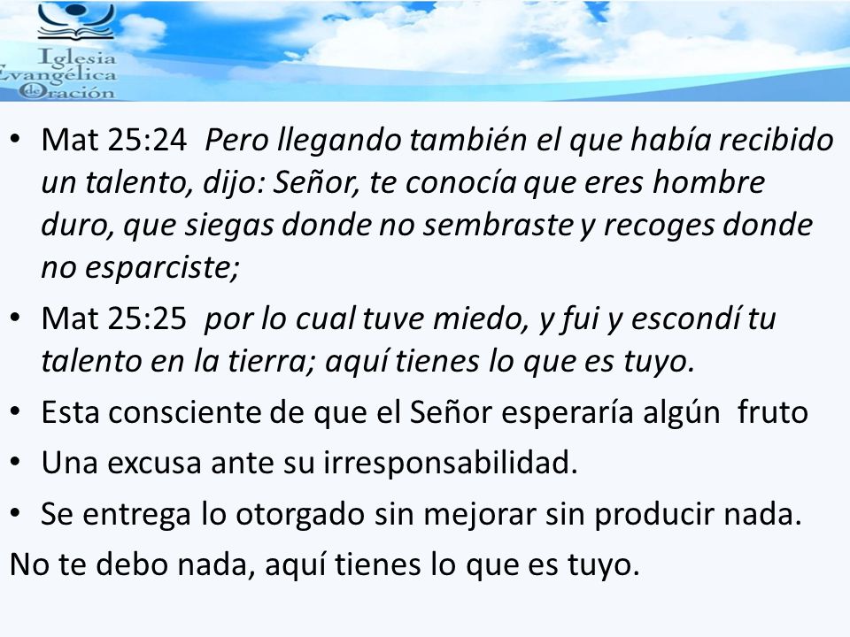 Mat 25:24 Pero llegando también el que había recibido un talento, dijo: Señor, te conocía que eres hombre duro, que siegas donde no sembraste y recoges donde no esparciste;