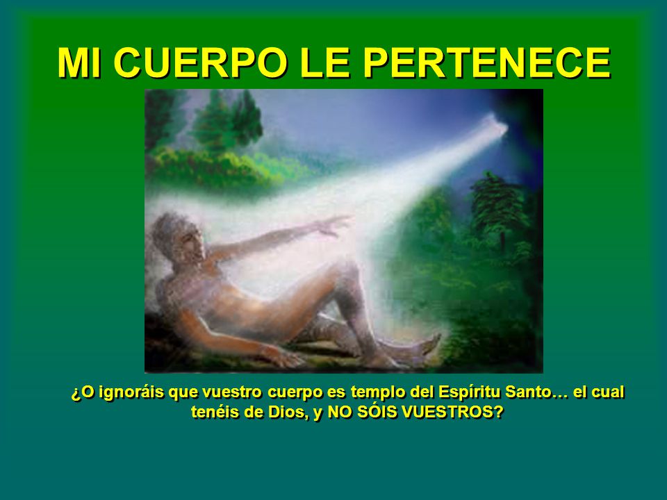 MI CUERPO LE PERTENECE ¿O ignoráis que vuestro cuerpo es templo del Espíritu Santo… el cual tenéis de Dios, y NO SÓIS VUESTROS