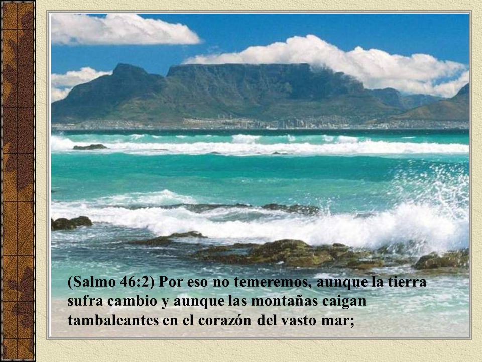 (Salmo 46:2) Por eso no temeremos, aunque la tierra sufra cambio y aunque las montañas caigan tambaleantes en el corazón del vasto mar;