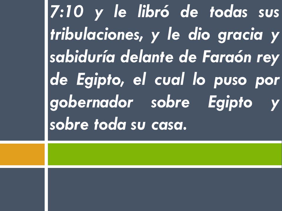7:10 y le libró de todas sus tribulaciones, y le dio gracia y sabiduría delante de Faraón rey de Egipto, el cual lo puso por gobernador sobre Egipto y sobre toda su casa.