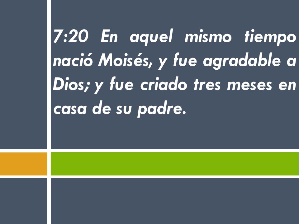 7:20 En aquel mismo tiempo nació Moisés, y fue agradable a Dios; y fue criado tres meses en casa de su padre.
