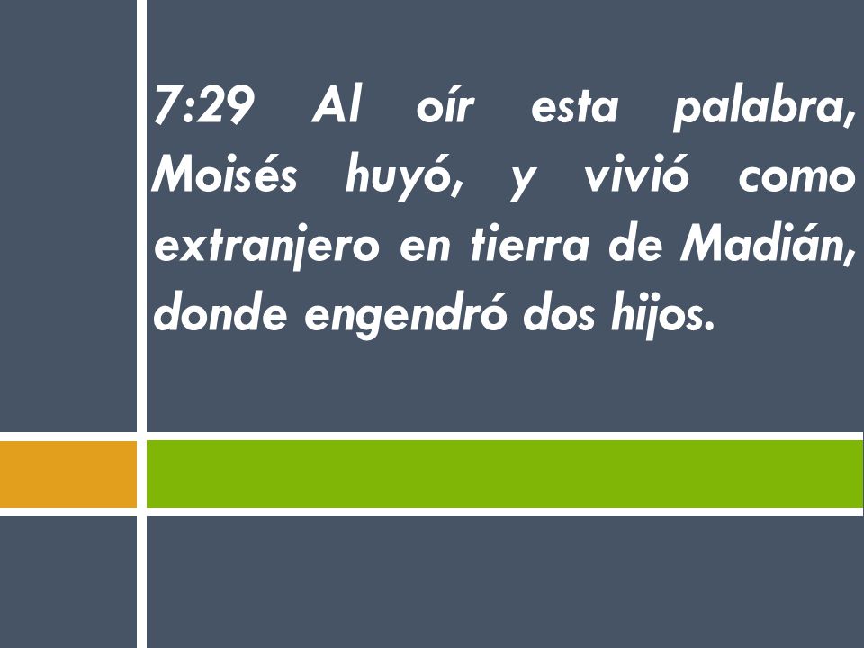 7:29 Al oír esta palabra, Moisés huyó, y vivió como extranjero en tierra de Madián, donde engendró dos hijos.