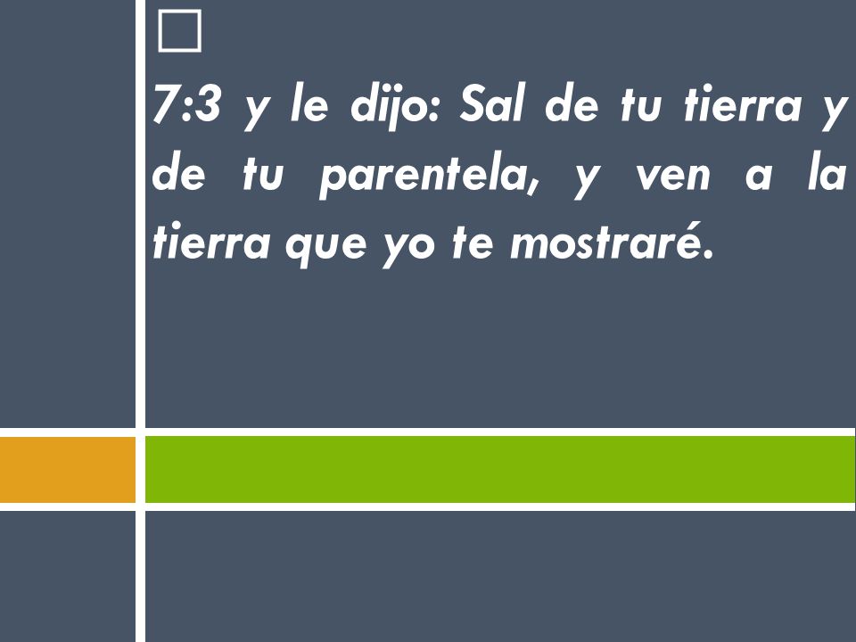 7:3 y le dijo: Sal de tu tierra y de tu parentela, y ven a la tierra que yo te mostraré.