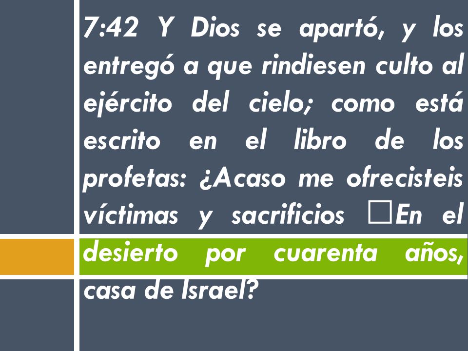 7:42 Y Dios se apartó, y los entregó a que rindiesen culto al ejército del cielo; como está escrito en el libro de los profetas: ¿Acaso me ofrecisteis víctimas y sacrificios En el desierto por cuarenta años, casa de Israel