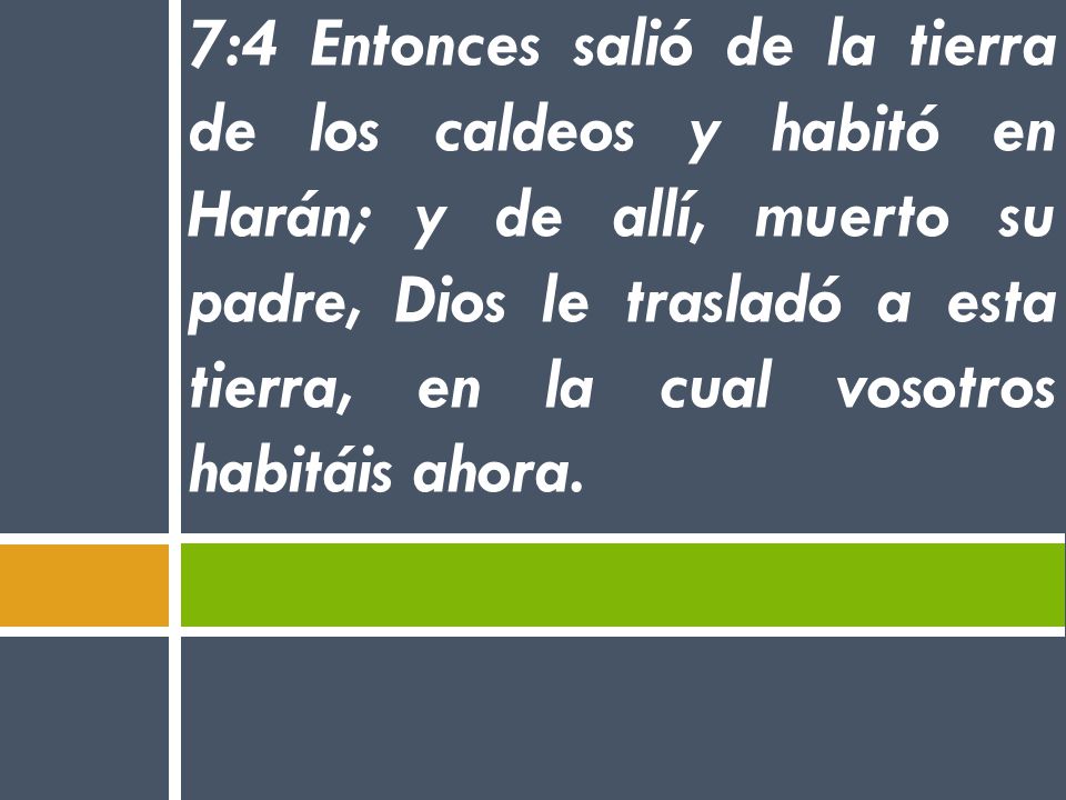 7:4 Entonces salió de la tierra de los caldeos y habitó en Harán; y de allí, muerto su padre, Dios le trasladó a esta tierra, en la cual vosotros habitáis ahora.