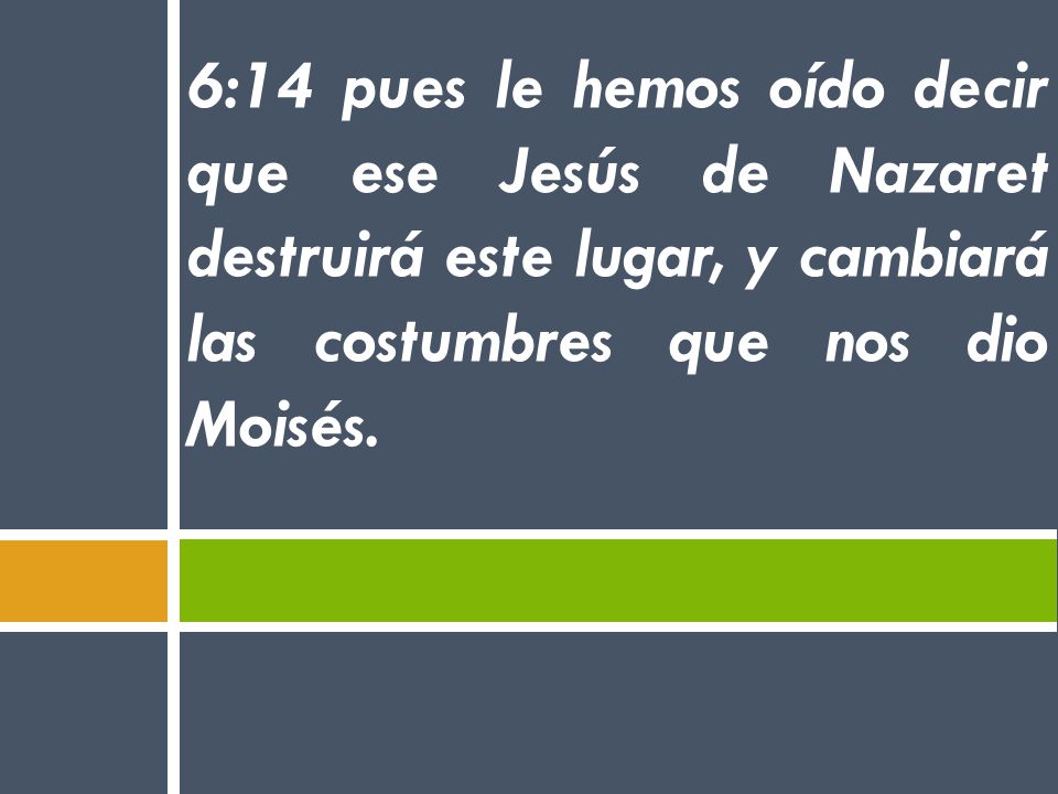 6:14 pues le hemos oído decir que ese Jesús de Nazaret destruirá este lugar, y cambiará las costumbres que nos dio Moisés.