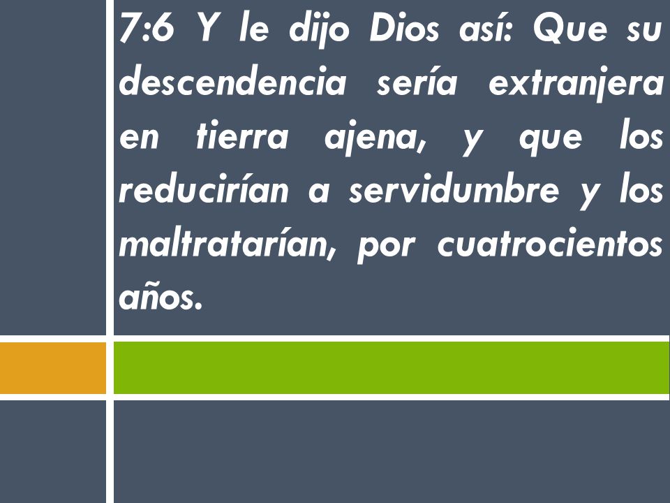 7:6 Y le dijo Dios así: Que su descendencia sería extranjera en tierra ajena, y que los reducirían a servidumbre y los maltratarían, por cuatrocientos años.