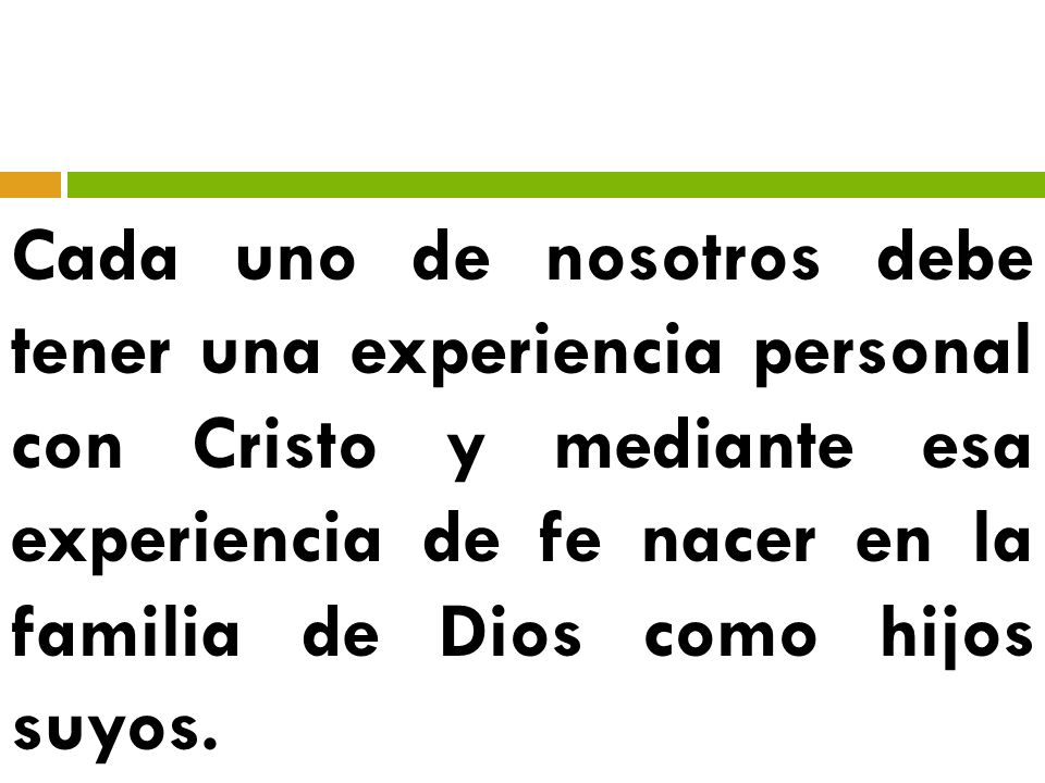 Cada uno de nosotros debe tener una experiencia personal con Cristo y mediante esa experiencia de fe nacer en la familia de Dios como hijos suyos.