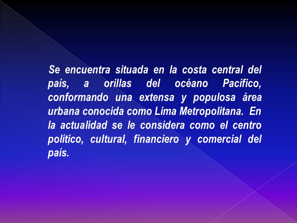 Se encuentra situada en la costa central del país, a orillas del océano Pacífico, conformando una extensa y populosa área urbana conocida como Lima Metropolitana.