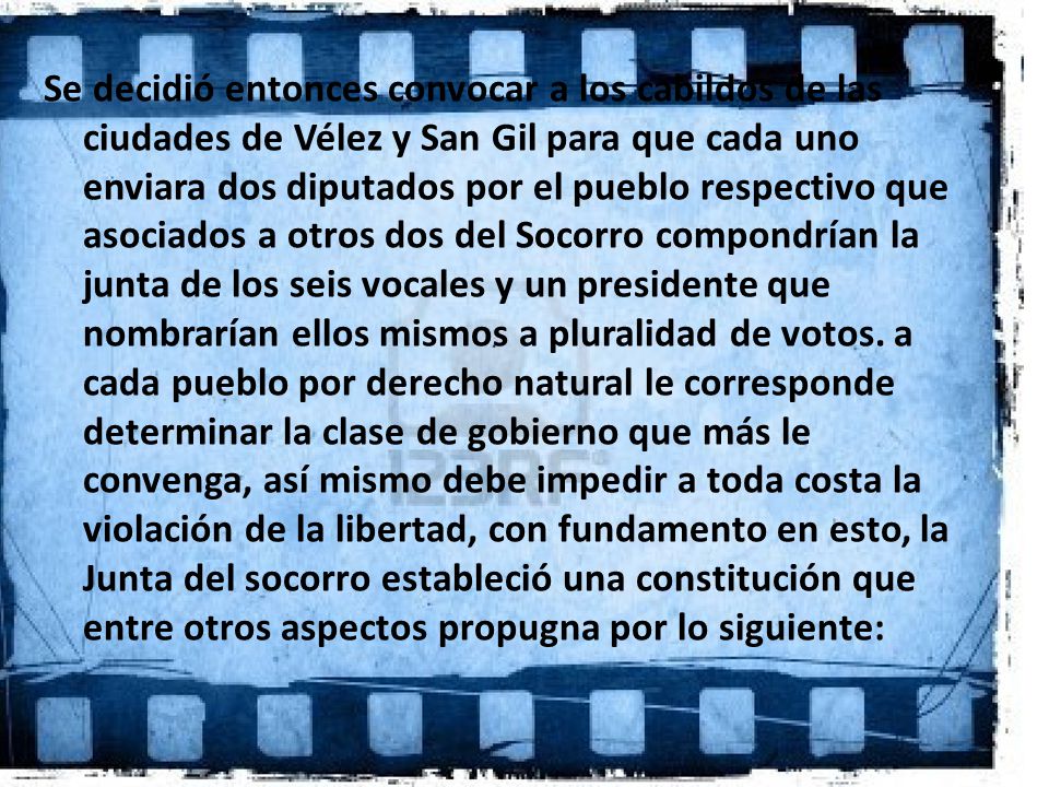 Se decidió entonces convocar a los cabildos de las ciudades de Vélez y San Gil para que cada uno enviara dos diputados por el pueblo respectivo que asociados a otros dos del Socorro compondrían la junta de los seis vocales y un presidente que nombrarían ellos mismos a pluralidad de votos.