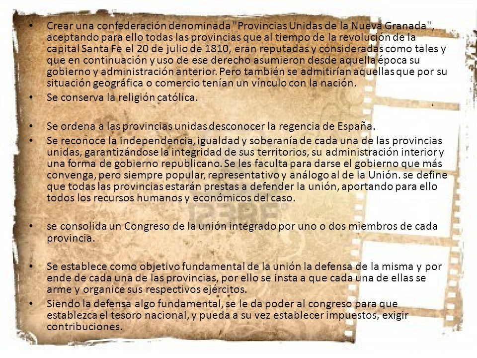 Crear una confederación denominada Provincias Unidas de la Nueva Granada , aceptando para ello todas las provincias que al tiempo de la revolución de la capital Santa Fe el 20 de julio de 1810, eran reputadas y consideradas como tales y que en continuación y uso de ese derecho asumieron desde aquella época su gobierno y administración anterior. Pero también se admitirían aquellas que por su situación geográfica o comercio tenían un vínculo con la nación.