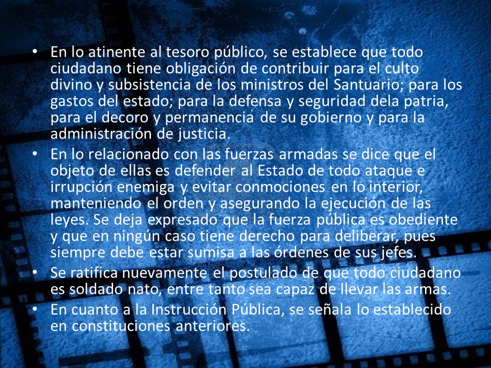 En lo atinente al tesoro público, se establece que todo ciudadano tiene obligación de contribuir para el culto divino y subsistencia de los ministros del Santuario; para los gastos del estado; para la defensa y seguridad dela patria, para el decoro y permanencia de su gobierno y para la administración de justicia.