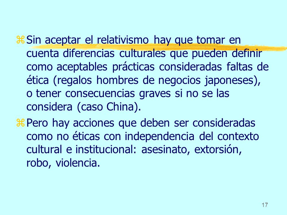 Sin aceptar el relativismo hay que tomar en cuenta diferencias culturales que pueden definir como aceptables prácticas consideradas faltas de ética (regalos hombres de negocios japoneses), o tener consecuencias graves si no se las considera (caso China).