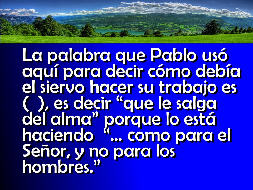 La palabra que Pablo usó aquí para decir cómo debía el siervo hacer su trabajo es ( ), es decir que le salga del alma porque lo está haciendo … como para el Señor, y no para los hombres.