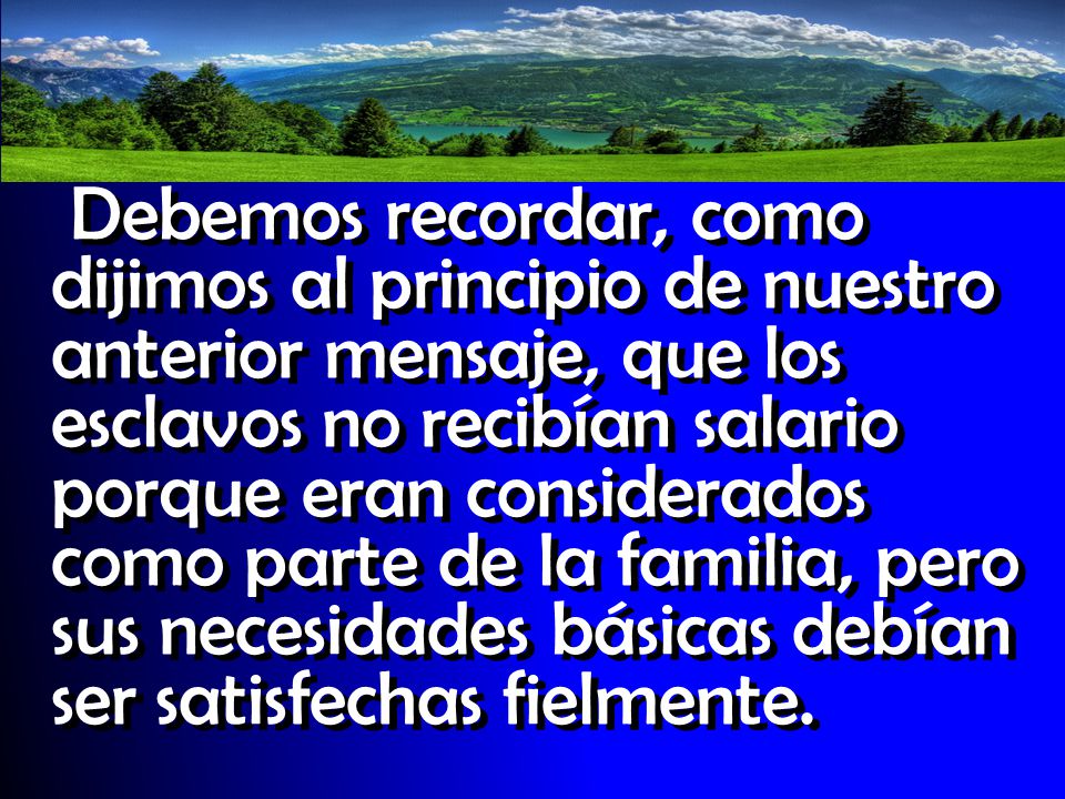 Debemos recordar, como dijimos al principio de nuestro anterior mensaje, que los esclavos no recibían salario porque eran considerados como parte de la familia, pero sus necesidades básicas debían ser satisfechas fielmente.