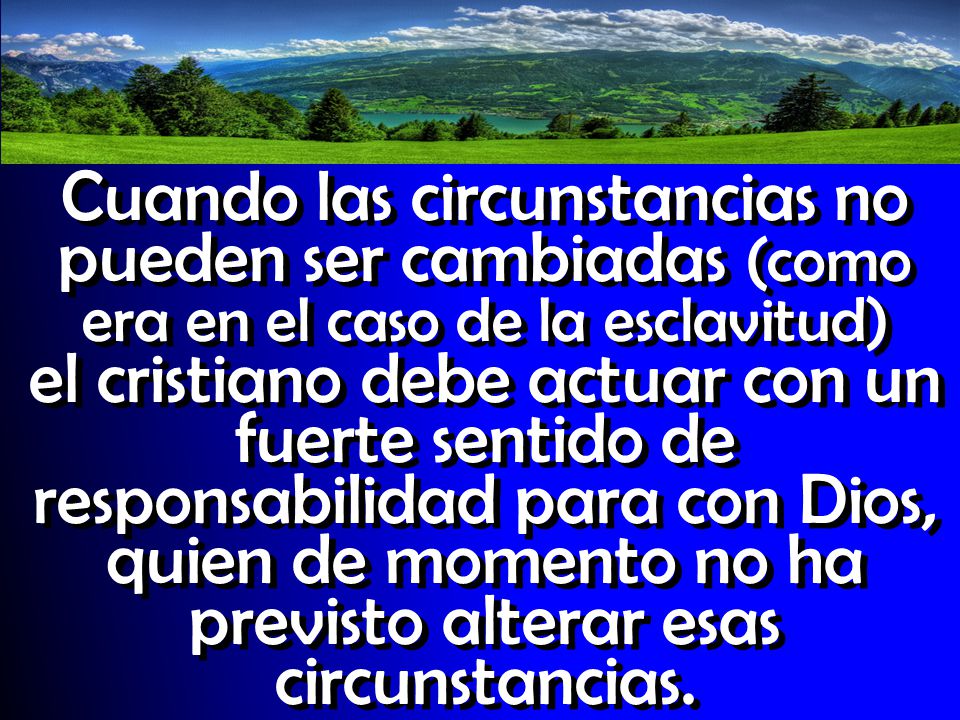Cuando las circunstancias no pueden ser cambiadas (como era en el caso de la esclavitud) el cristiano debe actuar con un fuerte sentido de responsabilidad para con Dios, quien de momento no ha previsto alterar esas circunstancias.